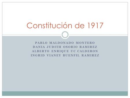 PABLO MALDONADO MONTERO DANIA JUDITH OSORIO RAMIREZ ALBERTO ENRIQUE UC CALDERON INGRID VIANEY BUENFIL RAMIREZ Constitución de 1917.