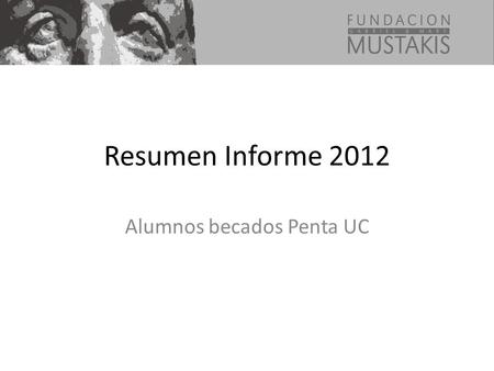 Resumen Informe 2012 Alumnos becados Penta UC. PENTA UC TotalMustakis Rinden PSU83%100% (22) Seleccionados en educación superior 86,5%86,3% (19) Casos.