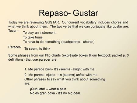 Repaso- Gustar Today we are reviewing GUSTAR. Our current vocabulary includes chores and what we think about them. The two verbs that we can conjugate.