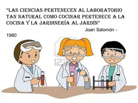 “Las Ciencias pertenecen al laboratorio tan natural como cocinar pertenece a la cocina y la jardinería al jardín” Joan Salomón - 1980.