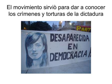 El movimiento sirviò para dar a conocer los crìmenes y torturas de la dictadura.