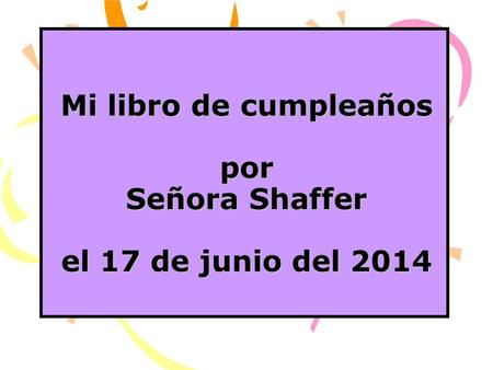 Mi libro de cumpleaños por Señora Shaffer el 17 de junio del 2014 Mi libro de cumpleaños por Señora Shaffer el 17 de junio del 2014.