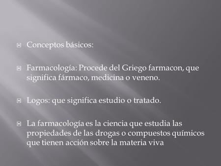 Conceptos básicos: Farmacología: Procede del Griego farmacon, que significa fármaco, medicina o veneno. Logos: que significa estudio o tratado. La farmacología.