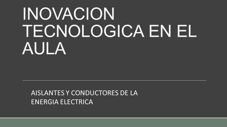 INOVACION TECNOLOGICA EN EL AULA AISLANTES Y CONDUCTORES DE LA ENERGIA ELECTRICA.