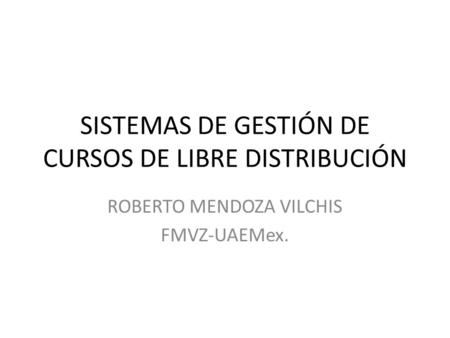 SISTEMAS DE GESTIÓN DE CURSOS DE LIBRE DISTRIBUCIÓN ROBERTO MENDOZA VILCHIS FMVZ-UAEMex.