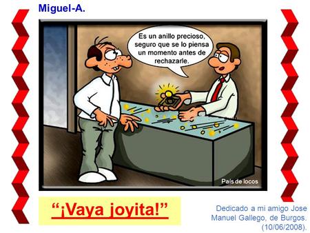 Miguel-A. “¡Vaya joyita!” Dedicado a mi amigo Jose Manuel Gallego, de Burgos. (10/06/2008). País de locos.