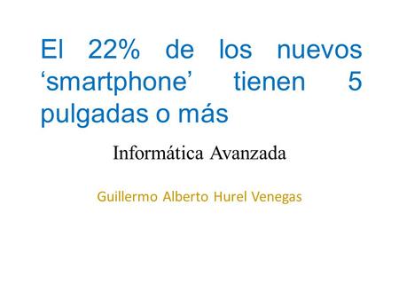 El 22% de los nuevos ‘smartphone’ tienen 5 pulgadas o más Informática Avanzada Guillermo Alberto Hurel Venegas.