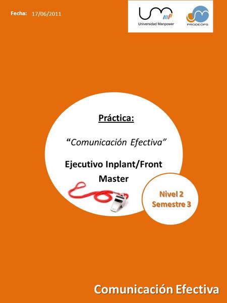 Iniciativa y Autodirección Comunicación Efectiva Fecha: 17/06/2011 Práctica: “Comunicación Efectiva” Ejecutivo Inplant/Front Master Nivel 2 Semestre 3.