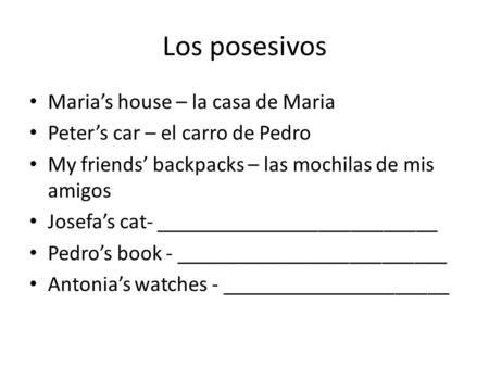 Los posesivos Maria’s house – la casa de Maria Peter’s car – el carro de Pedro My friends’ backpacks – las mochilas de mis amigos Josefa’s cat- __________________________.