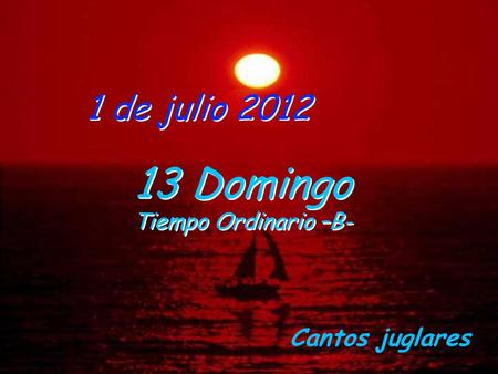 1 de julio 2012 13 Domingo Tiempo Ordinario –B- Cantos juglares.