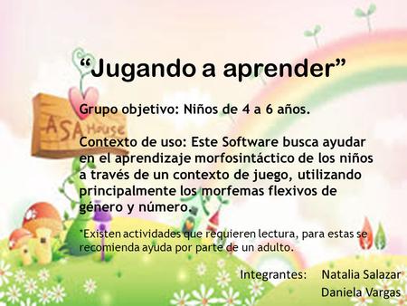 “Jugando a aprender” Integrantes: Natalia Salazar Daniela Vargas Grupo objetivo: Niños de 4 a 6 años. Contexto de uso: Este Software busca ayudar en el.