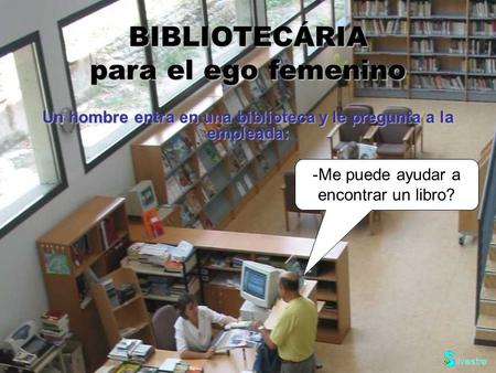 BIBLIOTECÁRIA para el ego femenino -Me puede ayudar a encontrar un libro? Un hombre entra en una biblioteca y le pregunta a la empleada: ilvestre.
