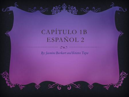 CAPÍTULO 1B ESPAÑOL 2 By: Jasmine Burkart and Kristen Tupa.
