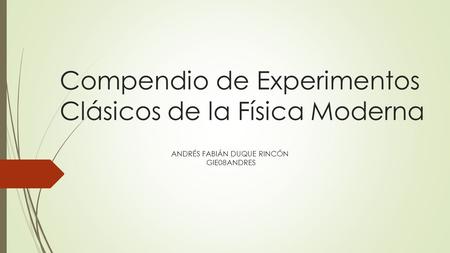 Compendio de Experimentos Clásicos de la Física Moderna ANDRÉS FABIÁN DUQUE RINCÓN GIE08ANDRES.