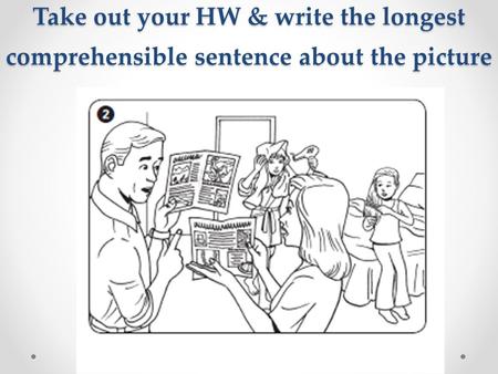 Take out your HW & write the longest comprehensible sentence about the picture.