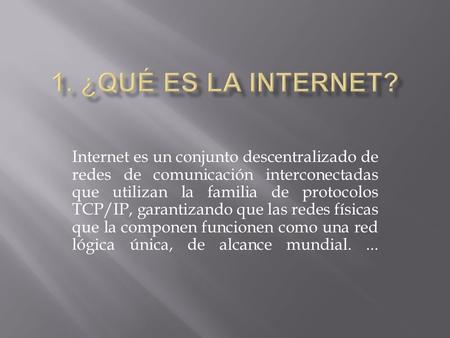 Internet es un conjunto descentralizado de redes de comunicación interconectadas que utilizan la familia de protocolos TCP/IP, garantizando que las redes.
