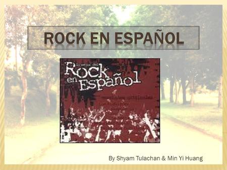 By Shyam Tulachan & Min Yi Huang Rock en español originó en los Estados Unidos de américa. Rock en español empeza en 1958, cuando Ritchie Valens grabó.
