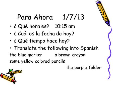Para Ahora1/7/13 ¿ Qué hora es?10:15 am ¿ Cuál es la fecha de hoy? ¿ Qué tiempo hace hoy? Translate the following into Spanish the blue marker a brown.