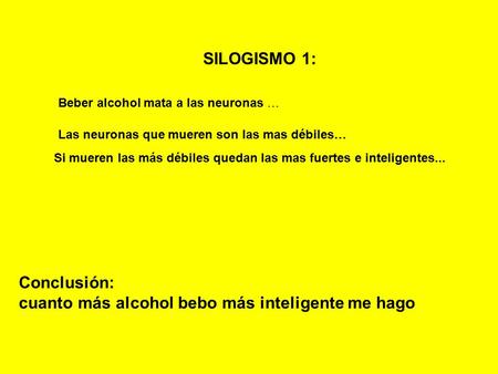 SILOGISMO 1: Beber alcohol mata a las neuronas … Las neuronas que mueren son las mas débiles… Si mueren las más débiles quedan las mas fuertes e inteligentes...