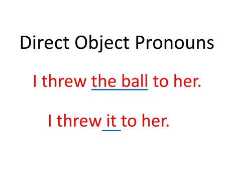 Direct Object Pronouns I threw it to her. __ I threw the ball to her.______.