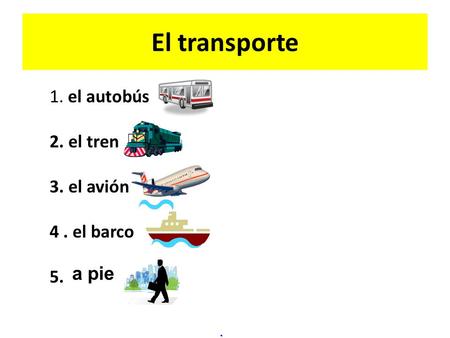 El transporte 1. el autobús 2. el tren 3. el avión 4. el barco 5. a pie.