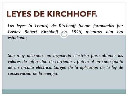 LEYES DE KIRCHHOFF. Las leyes (o Lemas) de Kirchhoff fueron formuladas por Gustav Robert Kirchhoff en 1845, mientras aún era estudiante, Son muy utilizadas.
