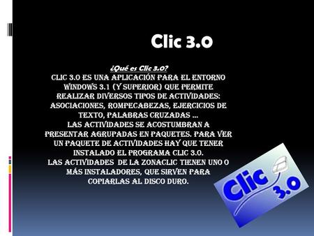 Clic 3.0  ¿Qué es Clic 3.0? Clic 3.0 es una aplicación para el entorno Windows 3.1 (y superior) que permite realizar diversos tipos de actividades: asociaciones,