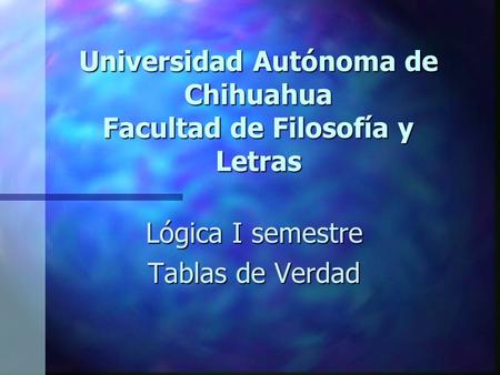 Universidad Autónoma de Chihuahua Facultad de Filosofía y Letras Lógica I semestre Tablas de Verdad.