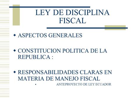 LEY DE DISCIPLINA FISCAL  ASPECTOS GENERALES  CONSTITUCION POLITICA DE LA REPUBLICA :  RESPONSABILIDADES CLARAS EN MATERIA DE MANEJO FISCAL  ANTEPROYECTO.