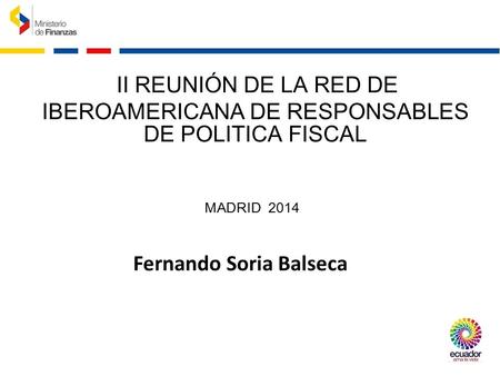 II REUNIÓN DE LA RED DE IBEROAMERICANA DE RESPONSABLES DE POLITICA FISCAL MADRID 2014 Fernando Soria Balseca.