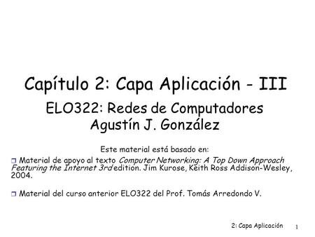 2: Capa Aplicación 1 Capítulo 2: Capa Aplicación - III ELO322: Redes de Computadores Agustín J. González Este material está basado en:  Material de apoyo.