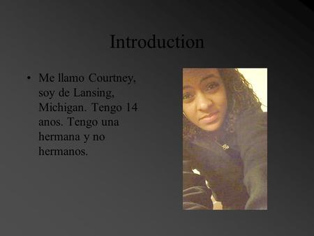Introduction Me llamo Courtney, soy de Lansing, Michigan. Tengo 14 anos. Tengo una hermana y no hermanos.