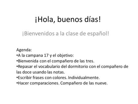 ¡Hola, buenos días! ¡Bienvenidos a la clase de español! Agenda: A la campana 17 y el objetivo: Bienvenida con el compañero de las tres. Repasar el vocabulario.