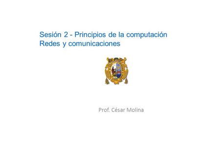 Prof. César Molina Sesión 2 - Principios de la computación Redes y comunicaciones.