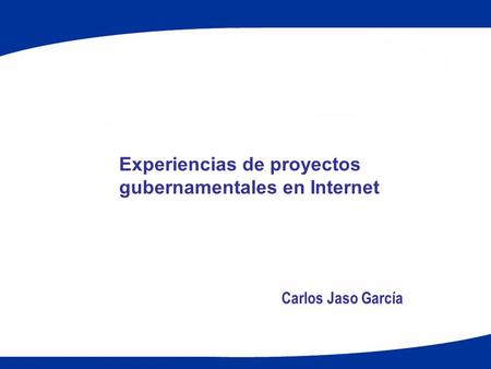 Experiencias de proyectos gubernamentales en Internet Carlos Jaso García.