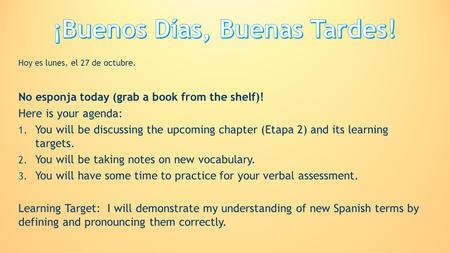 Hoy es lunes, el 27 de octubre. No esponja today (grab a book from the shelf)! Here is your agenda: 1. You will be discussing the upcoming chapter (Etapa.
