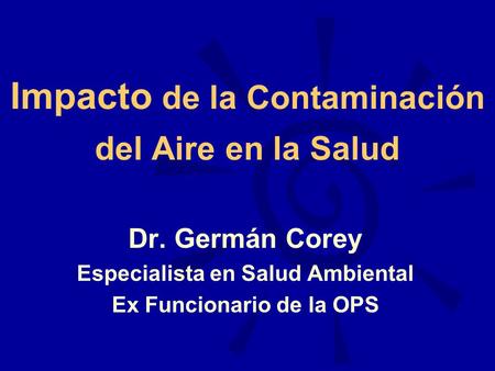 Impacto de la Contaminación del Aire en la Salud Dr. Germán Corey Especialista en Salud Ambiental Ex Funcionario de la OPS.