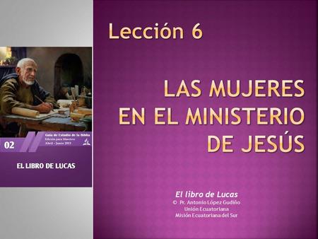 El libro de Lucas © Pr. Antonio López Gudiño Unión Ecuatoriana Misión Ecuatoriana del Sur.