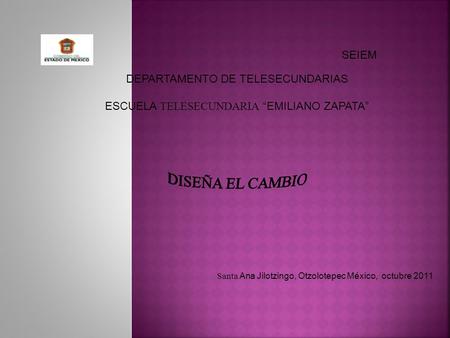 SEIEM DEPARTAMENTO DE TELESECUNDARIAS ESCUELA TELESECUNDARIA “EMILIANO ZAPATA” Santa Ana Jilotzingo, Otzolotepec México, octubre 2011.
