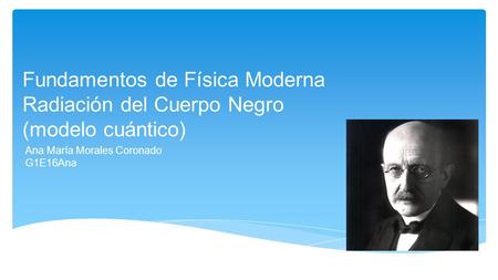 Fundamentos de Física Moderna Radiación del Cuerpo Negro (modelo cuántico) Ana María Morales Coronado G1E16Ana.