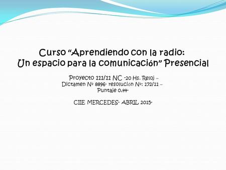 Curso “ Aprendiendo con la radio: Un espacio para la comunicaci ó n ” Presencial Proyecto 111/11 NC - 20 Hs. Reloj – Dictamen N º 8896- resoluci ó n N.