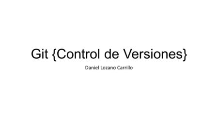 Git {Control de Versiones} Daniel Lozano Carrillo.