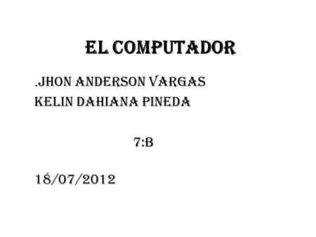 El computador. jhon anderson vargas Kelin dahiana pineda 7:b 18/07/2012.