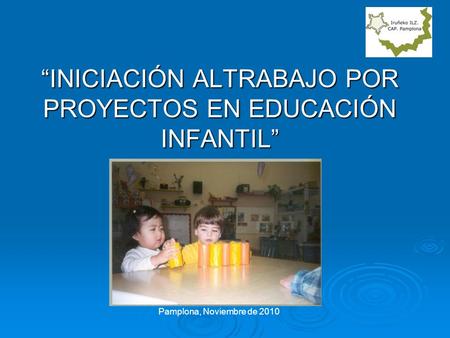 “INICIACIÓN ALTRABAJO POR PROYECTOS EN EDUCACIÓN INFANTIL” tica Pamplona, Noviembre de 2010.