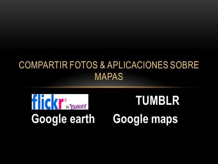 TUMBLR Google earth Google maps COMPARTIR FOTOS & APLICACIONES SOBRE MAPAS.