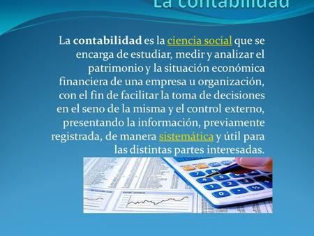 La contabilidad La contabilidad es la ciencia social que se encarga de estudiar, medir y analizar el patrimonio y la situación económica financiera de.