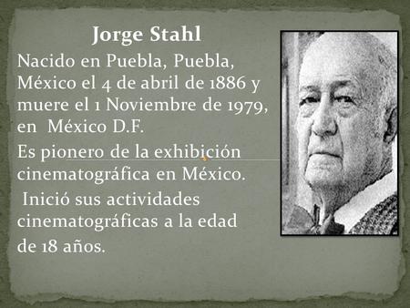 Jorge Stahl Nacido en Puebla, Puebla, México el 4 de abril de 1886 y muere el 1 Noviembre de 1979, en México D.F. Es pionero de la exhibición cinematográfica.