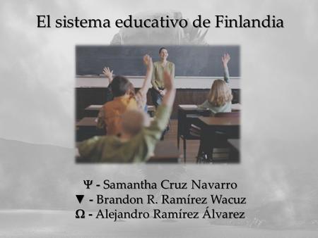  - Samantha Cruz Navarro ▼ - Brandon R. Ramírez Wacuz Ω - Alejandro Ramírez Álvarez El sistema educativo de Finlandia.