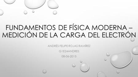 FUNDAMENTOS DE FÍSICA MODERNA – MEDICIÓN DE LA CARGA DEL ELECTRÓN ANDRÉS FELIPE ROJAS RAMÍREZ G1E24ANDRES 08-06-2015.
