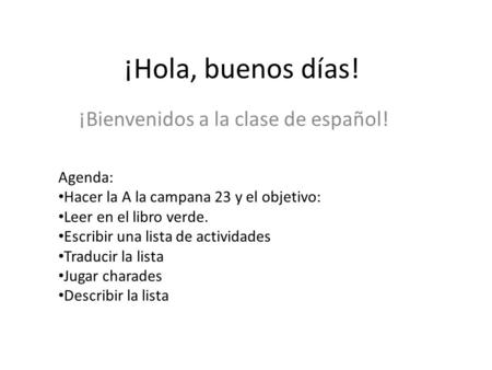 ¡Hola, buenos días! ¡Bienvenidos a la clase de español! Agenda: Hacer la A la campana 23 y el objetivo: Leer en el libro verde. Escribir una lista de.